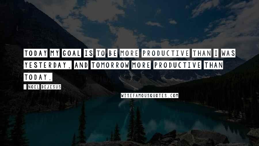 Noel DeJesus Quotes: Today my goal is to be more productive than I was yesterday, and tomorrow more productive than today.