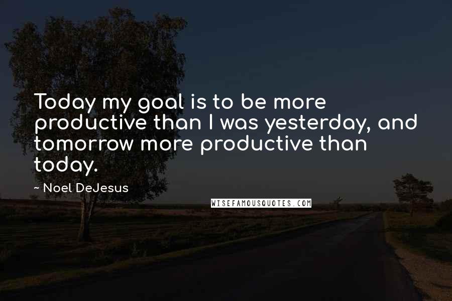 Noel DeJesus Quotes: Today my goal is to be more productive than I was yesterday, and tomorrow more productive than today.