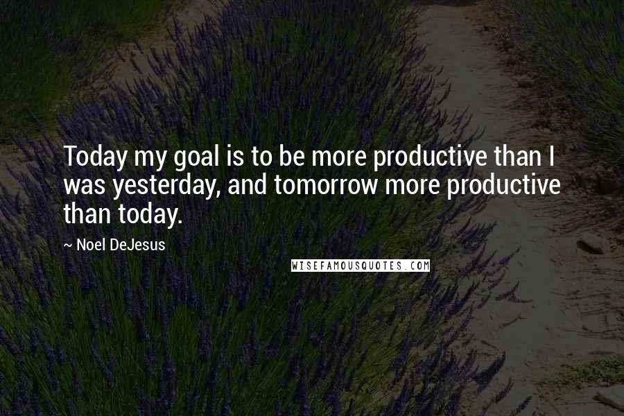 Noel DeJesus Quotes: Today my goal is to be more productive than I was yesterday, and tomorrow more productive than today.