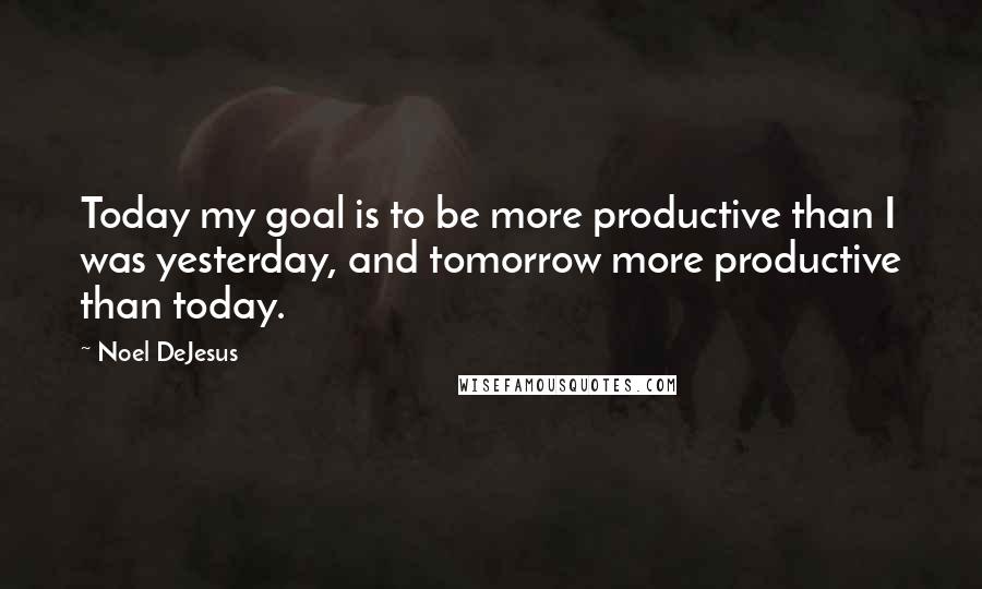 Noel DeJesus Quotes: Today my goal is to be more productive than I was yesterday, and tomorrow more productive than today.