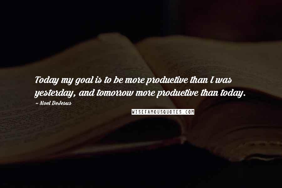 Noel DeJesus Quotes: Today my goal is to be more productive than I was yesterday, and tomorrow more productive than today.