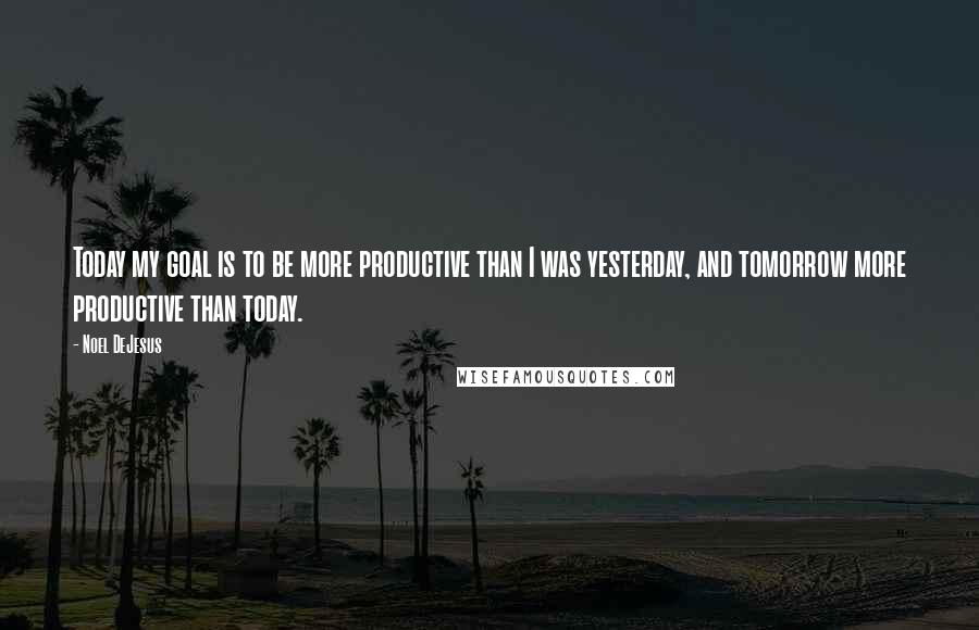 Noel DeJesus Quotes: Today my goal is to be more productive than I was yesterday, and tomorrow more productive than today.