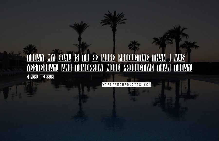 Noel DeJesus Quotes: Today my goal is to be more productive than I was yesterday, and tomorrow more productive than today.