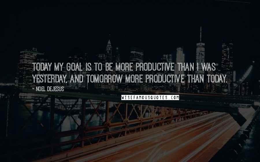 Noel DeJesus Quotes: Today my goal is to be more productive than I was yesterday, and tomorrow more productive than today.