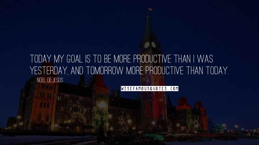 Noel DeJesus Quotes: Today my goal is to be more productive than I was yesterday, and tomorrow more productive than today.