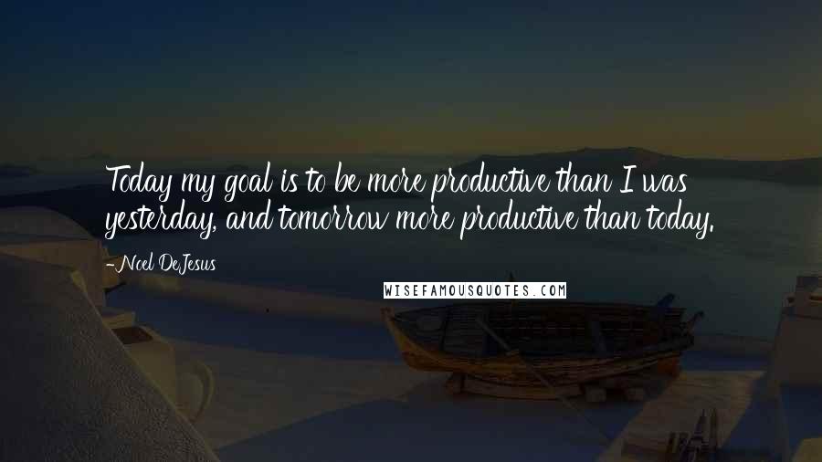 Noel DeJesus Quotes: Today my goal is to be more productive than I was yesterday, and tomorrow more productive than today.