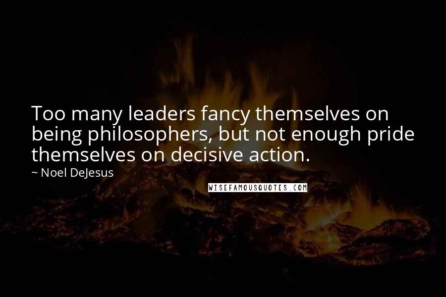 Noel DeJesus Quotes: Too many leaders fancy themselves on being philosophers, but not enough pride themselves on decisive action.