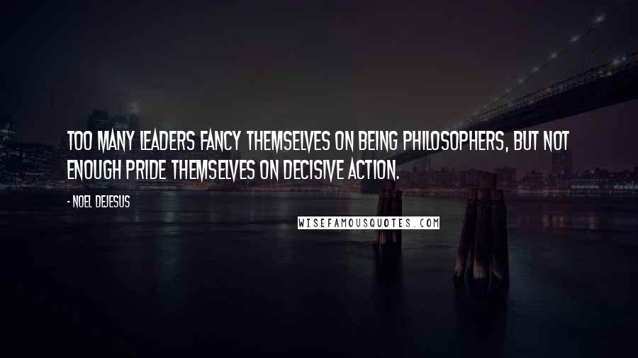 Noel DeJesus Quotes: Too many leaders fancy themselves on being philosophers, but not enough pride themselves on decisive action.