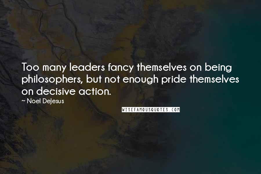 Noel DeJesus Quotes: Too many leaders fancy themselves on being philosophers, but not enough pride themselves on decisive action.