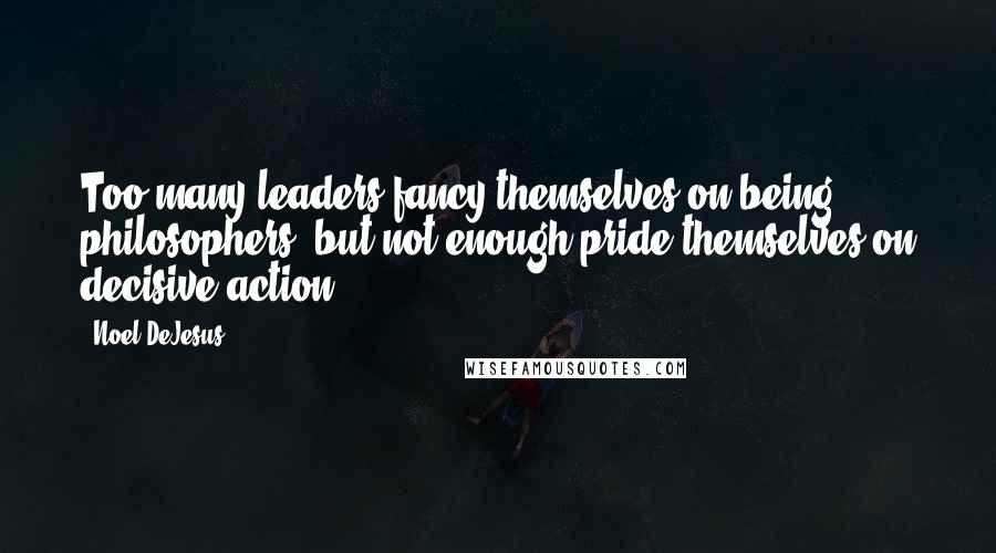 Noel DeJesus Quotes: Too many leaders fancy themselves on being philosophers, but not enough pride themselves on decisive action.