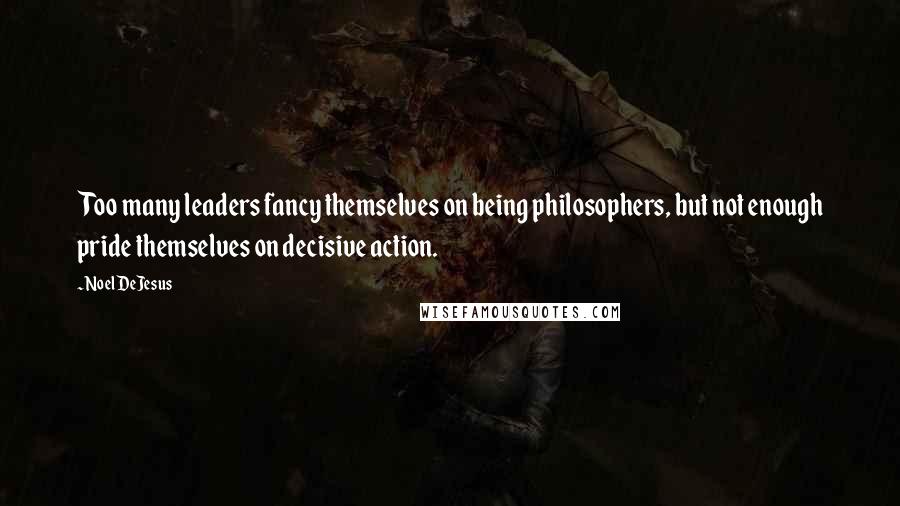 Noel DeJesus Quotes: Too many leaders fancy themselves on being philosophers, but not enough pride themselves on decisive action.