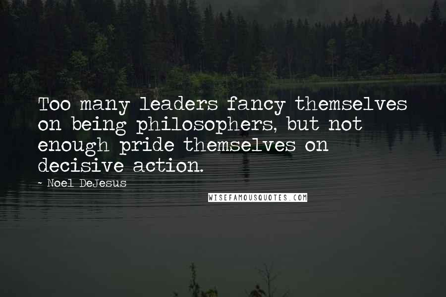 Noel DeJesus Quotes: Too many leaders fancy themselves on being philosophers, but not enough pride themselves on decisive action.