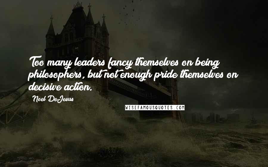 Noel DeJesus Quotes: Too many leaders fancy themselves on being philosophers, but not enough pride themselves on decisive action.