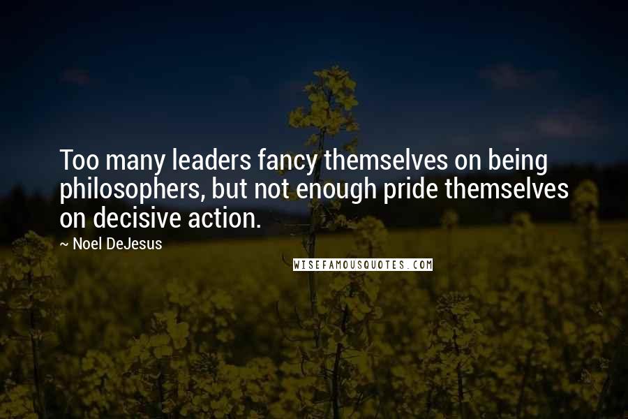 Noel DeJesus Quotes: Too many leaders fancy themselves on being philosophers, but not enough pride themselves on decisive action.