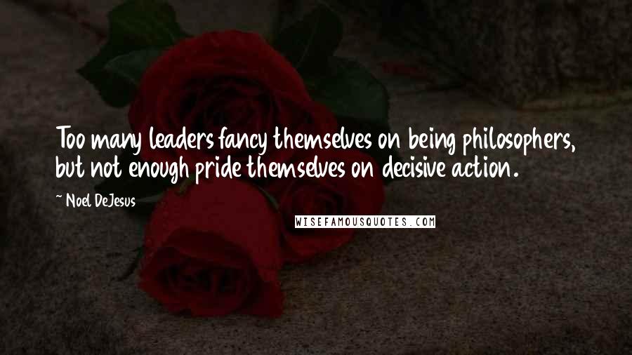 Noel DeJesus Quotes: Too many leaders fancy themselves on being philosophers, but not enough pride themselves on decisive action.