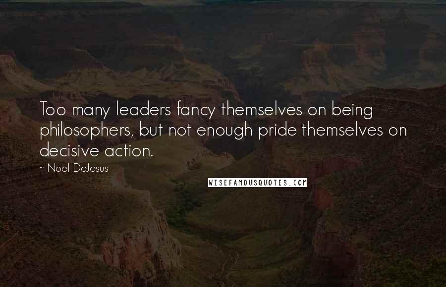 Noel DeJesus Quotes: Too many leaders fancy themselves on being philosophers, but not enough pride themselves on decisive action.