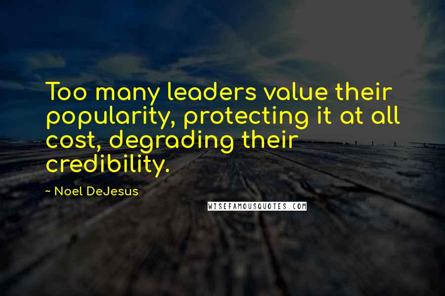 Noel DeJesus Quotes: Too many leaders value their popularity, protecting it at all cost, degrading their credibility.
