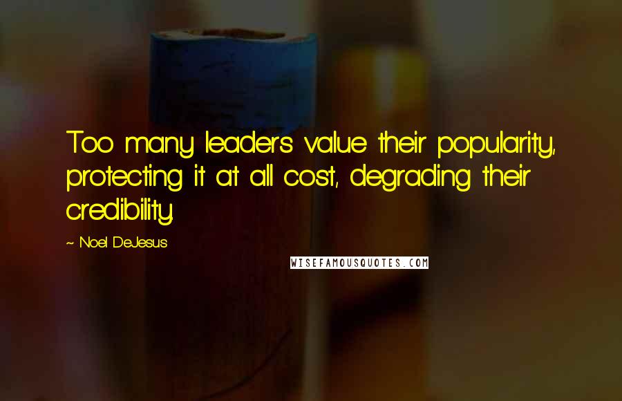 Noel DeJesus Quotes: Too many leaders value their popularity, protecting it at all cost, degrading their credibility.