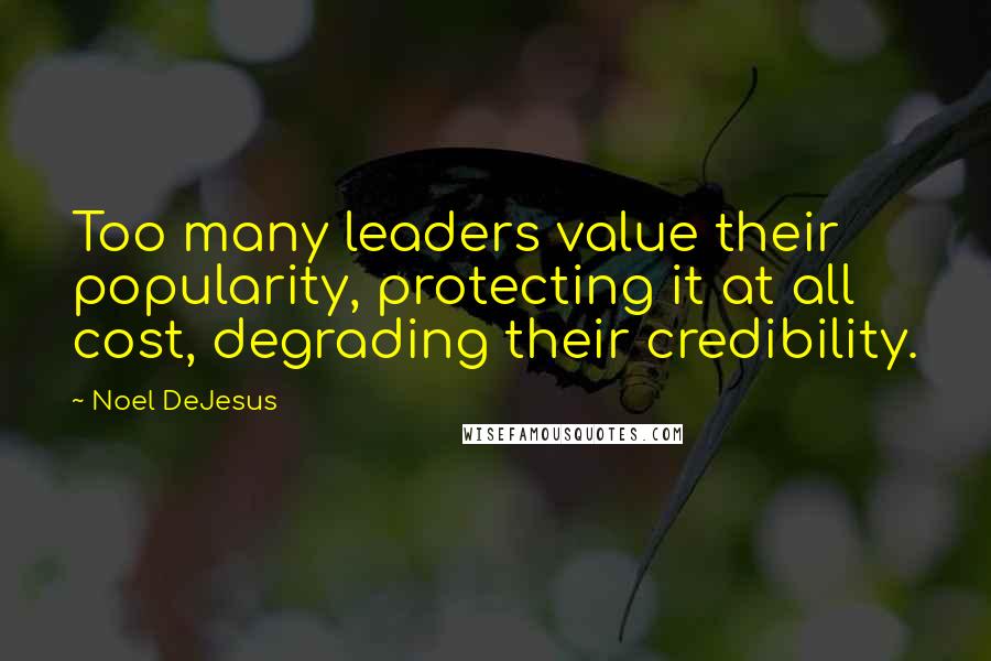 Noel DeJesus Quotes: Too many leaders value their popularity, protecting it at all cost, degrading their credibility.