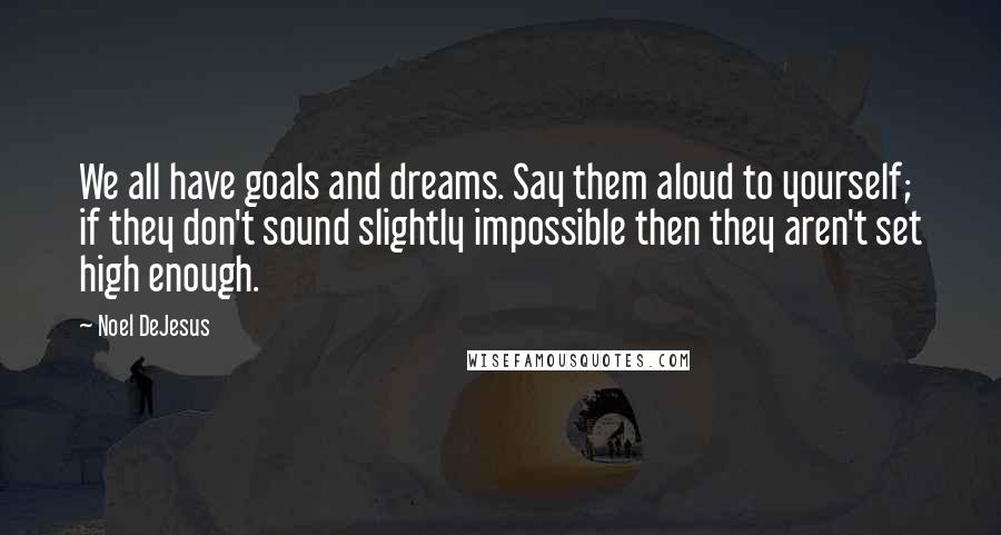 Noel DeJesus Quotes: We all have goals and dreams. Say them aloud to yourself; if they don't sound slightly impossible then they aren't set high enough.