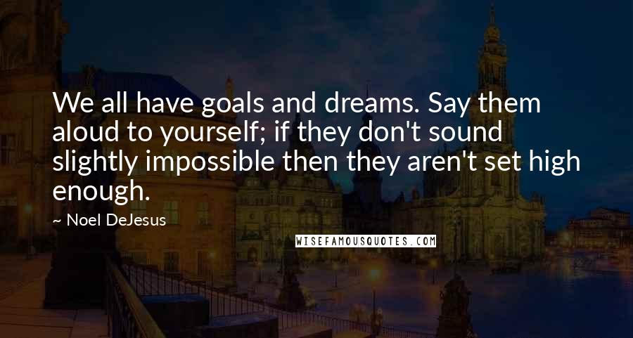 Noel DeJesus Quotes: We all have goals and dreams. Say them aloud to yourself; if they don't sound slightly impossible then they aren't set high enough.