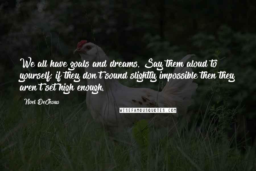 Noel DeJesus Quotes: We all have goals and dreams. Say them aloud to yourself; if they don't sound slightly impossible then they aren't set high enough.