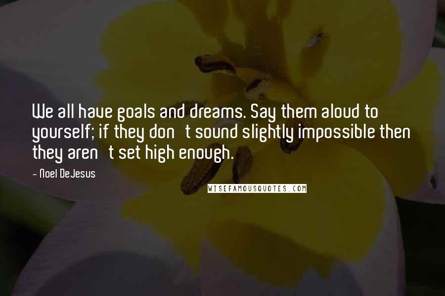 Noel DeJesus Quotes: We all have goals and dreams. Say them aloud to yourself; if they don't sound slightly impossible then they aren't set high enough.