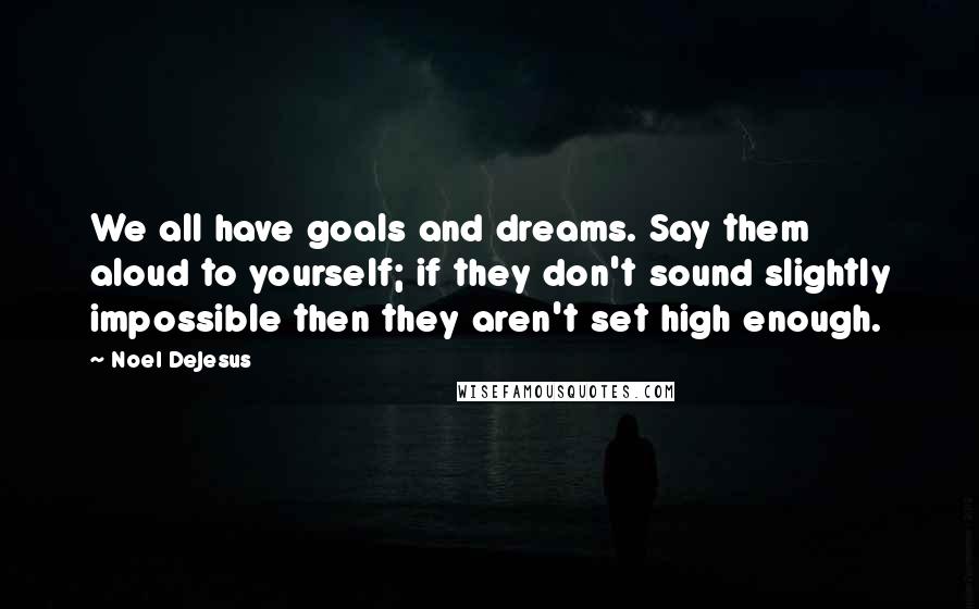 Noel DeJesus Quotes: We all have goals and dreams. Say them aloud to yourself; if they don't sound slightly impossible then they aren't set high enough.