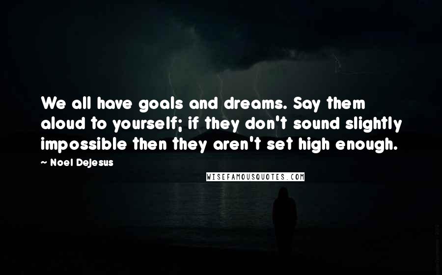 Noel DeJesus Quotes: We all have goals and dreams. Say them aloud to yourself; if they don't sound slightly impossible then they aren't set high enough.