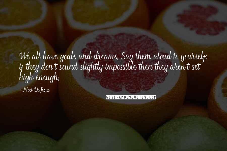Noel DeJesus Quotes: We all have goals and dreams. Say them aloud to yourself; if they don't sound slightly impossible then they aren't set high enough.