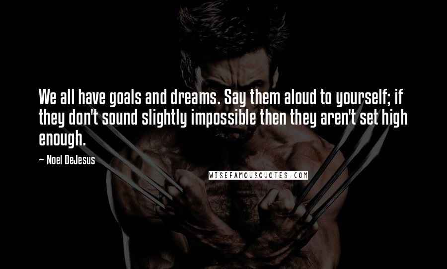 Noel DeJesus Quotes: We all have goals and dreams. Say them aloud to yourself; if they don't sound slightly impossible then they aren't set high enough.