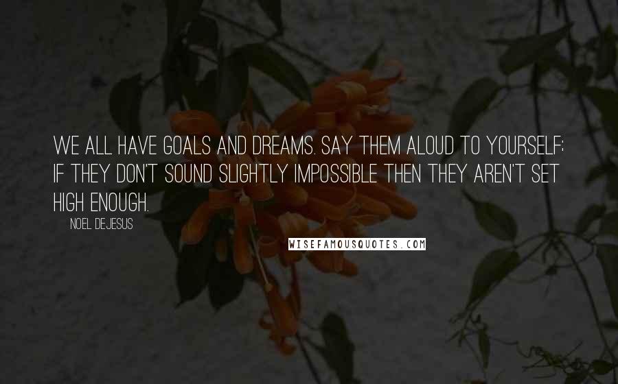 Noel DeJesus Quotes: We all have goals and dreams. Say them aloud to yourself; if they don't sound slightly impossible then they aren't set high enough.