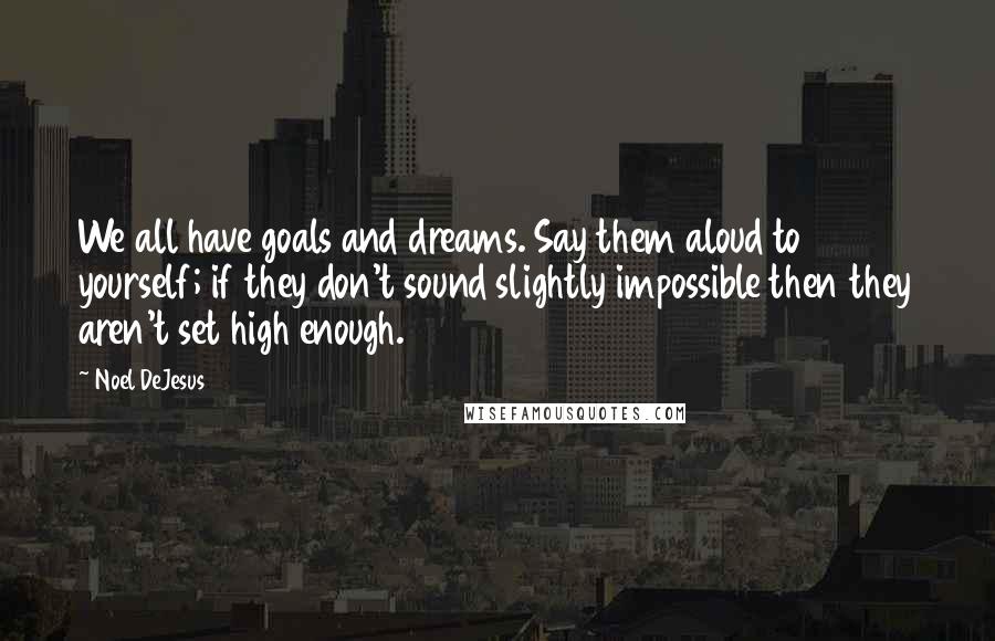 Noel DeJesus Quotes: We all have goals and dreams. Say them aloud to yourself; if they don't sound slightly impossible then they aren't set high enough.