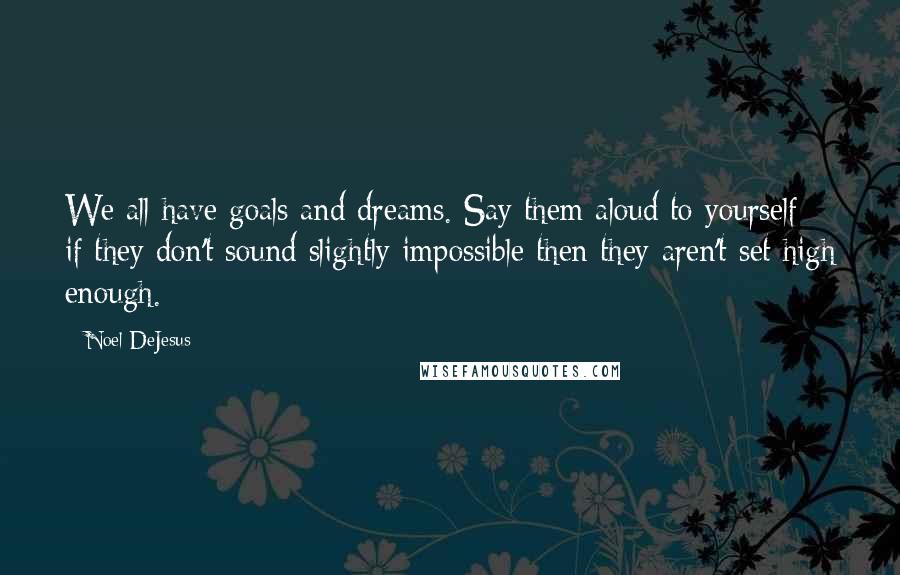 Noel DeJesus Quotes: We all have goals and dreams. Say them aloud to yourself; if they don't sound slightly impossible then they aren't set high enough.