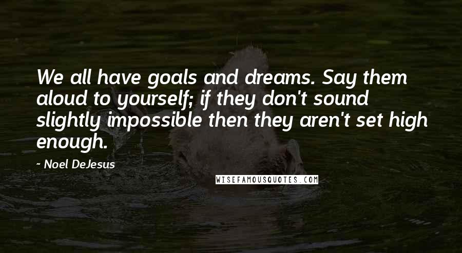 Noel DeJesus Quotes: We all have goals and dreams. Say them aloud to yourself; if they don't sound slightly impossible then they aren't set high enough.