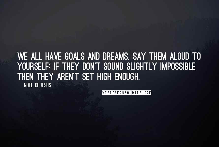 Noel DeJesus Quotes: We all have goals and dreams. Say them aloud to yourself; if they don't sound slightly impossible then they aren't set high enough.