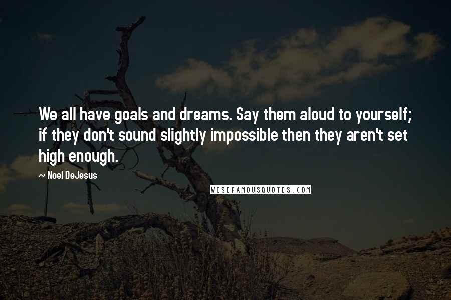 Noel DeJesus Quotes: We all have goals and dreams. Say them aloud to yourself; if they don't sound slightly impossible then they aren't set high enough.