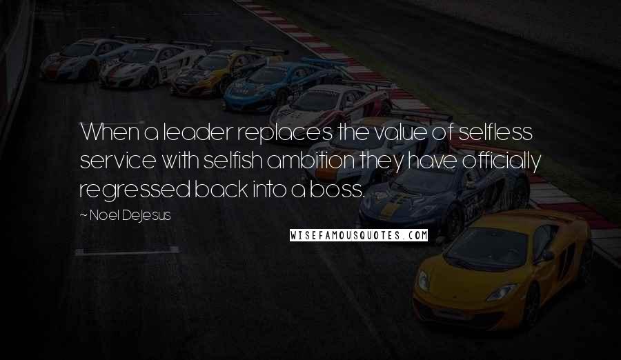 Noel DeJesus Quotes: When a leader replaces the value of selfless service with selfish ambition they have officially regressed back into a boss.