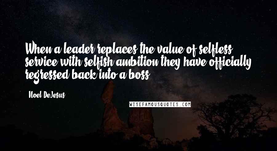 Noel DeJesus Quotes: When a leader replaces the value of selfless service with selfish ambition they have officially regressed back into a boss.