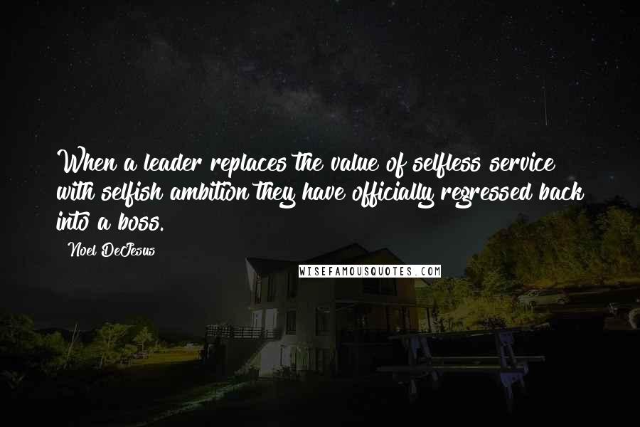 Noel DeJesus Quotes: When a leader replaces the value of selfless service with selfish ambition they have officially regressed back into a boss.