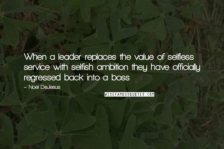 Noel DeJesus Quotes: When a leader replaces the value of selfless service with selfish ambition they have officially regressed back into a boss.