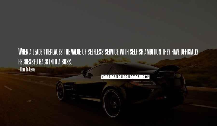 Noel DeJesus Quotes: When a leader replaces the value of selfless service with selfish ambition they have officially regressed back into a boss.