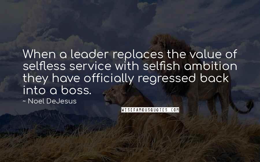 Noel DeJesus Quotes: When a leader replaces the value of selfless service with selfish ambition they have officially regressed back into a boss.