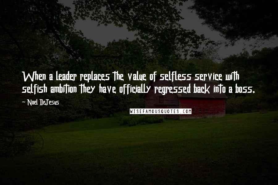 Noel DeJesus Quotes: When a leader replaces the value of selfless service with selfish ambition they have officially regressed back into a boss.