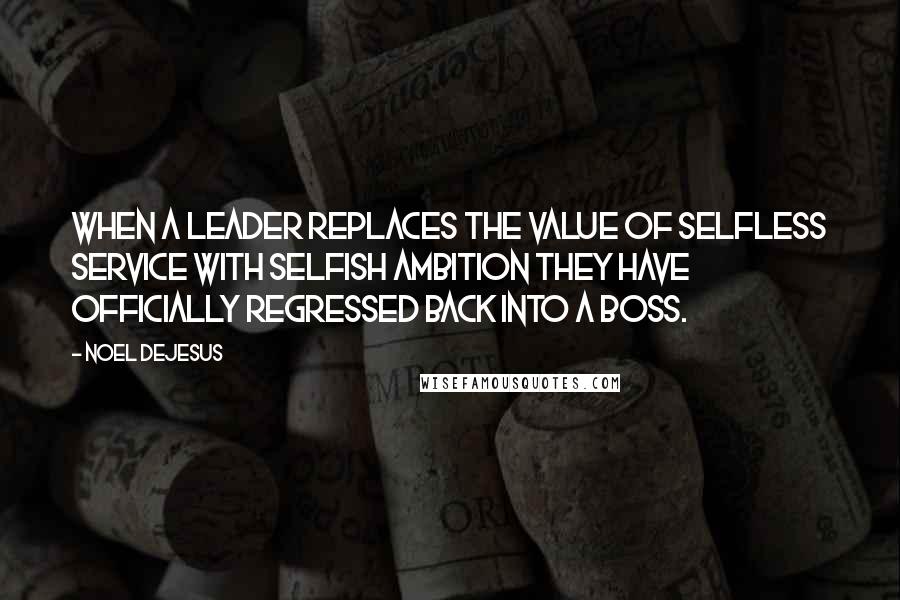 Noel DeJesus Quotes: When a leader replaces the value of selfless service with selfish ambition they have officially regressed back into a boss.