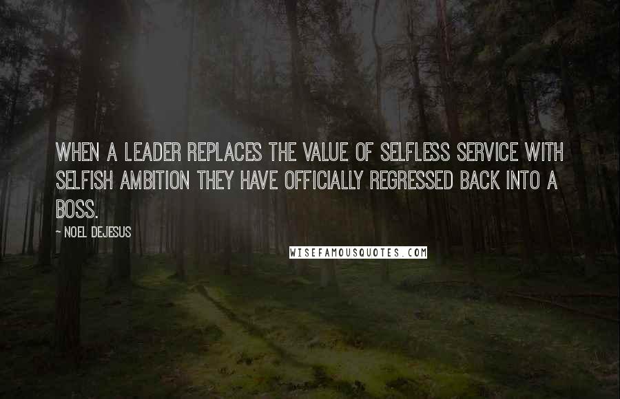 Noel DeJesus Quotes: When a leader replaces the value of selfless service with selfish ambition they have officially regressed back into a boss.