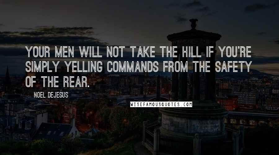 Noel DeJesus Quotes: Your men will not take the hill if you're simply yelling commands from the safety of the rear.