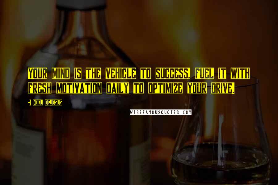 Noel DeJesus Quotes: Your mind is the vehicle to success, fuel it with fresh motivation daily to optimize your drive.