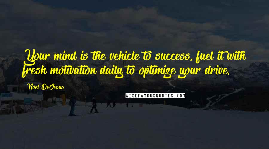 Noel DeJesus Quotes: Your mind is the vehicle to success, fuel it with fresh motivation daily to optimize your drive.