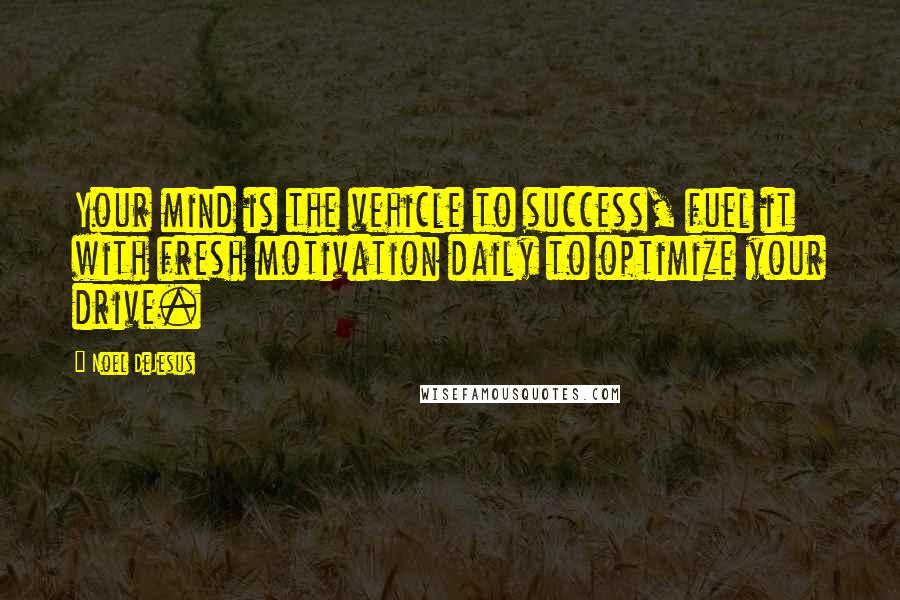 Noel DeJesus Quotes: Your mind is the vehicle to success, fuel it with fresh motivation daily to optimize your drive.